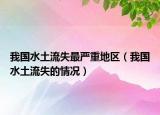 我国水土流失最严重地区（我国水土流失的情况）