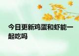 今日更新鸡蛋和虾能一起吃吗