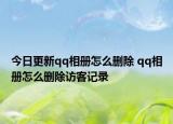 今日更新qq相册怎么删除 qq相册怎么删除访客记录
