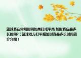 篮球赛在常规时间如果打成平局,加时赛应是多长时间?（篮球双方打平后加时赛是多长时间简介介绍）