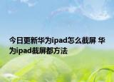 今日更新华为ipad怎么截屏 华为ipad截屏都方法