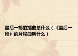 最后一枪的插曲是什么（《最后一枪》的片尾曲叫什么）