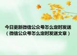 今日更新微信公众号怎么定时发送（微信公众号怎么定时发送文章）