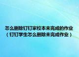怎么删除钉钉家校本未完成的作业（钉钉学生怎么删除未完成作业）