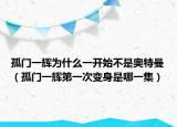 孤门一辉为什么一开始不是奥特曼（孤门一辉第一次变身是哪一集）