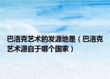 巴洛克艺术的发源地是（巴洛克艺术源自于哪个国家）