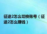 征途2怎么切换账号（征途2怎么赚钱）