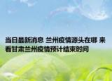 当日最新消息 兰州疫情源头在哪 来看甘肃兰州疫情预计结束时间