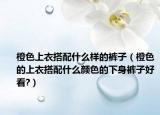 橙色上衣搭配什么样的裤子（橙色的上衣搭配什么颜色的下身裤子好看?）