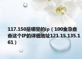 117.150是哪里的ip（100金急查查这个IP的详细地址121.15.135.161）