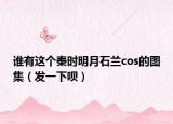 谁有这个秦时明月石兰cos的图集（发一下呗）