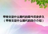 甲骨文是什么朝代的距今历史多久（甲骨文是什么朝代的简介介绍）