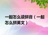 一起怎么读拼音（一起怎么拼英文）