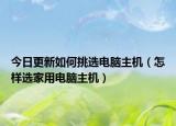 今日更新如何挑选电脑主机（怎样选家用电脑主机）
