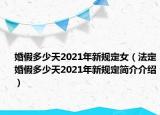 婚假多少天2021年新规定女（法定婚假多少天2021年新规定简介介绍）