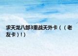 求天龙八部3重战天外卡（（老友卡）!）