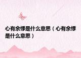 心有余悸是什么意思（心有余悸是什么意思）