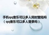 手机qq音乐可以多人同时登陆吗（qq音乐可以多人登录吗）