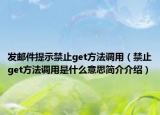 发邮件提示禁止get方法调用（禁止get方法调用是什么意思简介介绍）