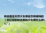 林依晨这天然少女感是怎样保持的（你们觉的林依晨的少女感怎么样\