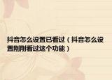 抖音怎么设置已看过（抖音怎么设置刚刚看过这个功能）