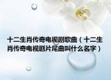 十二生肖传奇电视剧歌曲（十二生肖传奇电视剧片尾曲叫什么名字）