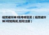 暗黑破坏神3账号哪里买（暗黑破坏神3何如购买,如何注册）