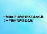 一年级孩子拼音声调分不清怎么教（一年级拼音声调怎么教）