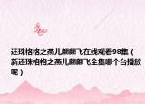 还珠格格之燕儿翩翩飞在线观看98集（新还珠格格之燕儿翩翩飞全集哪个台播放呢）