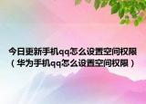 今日更新手机qq怎么设置空间权限（华为手机qq怎么设置空间权限）