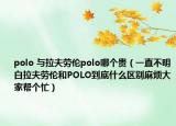 polo 与拉夫劳伦polo哪个贵（一直不明白拉夫劳伦和POLO到底什么区别麻烦大家帮个忙）