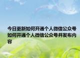 今日更新如何开通个人微信公众号 如何开通个人微信公众号并发布内容