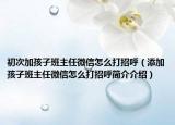 初次加孩子班主任微信怎么打招呼（添加孩子班主任微信怎么打招呼简介介绍）