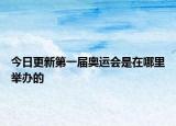 今日更新第一届奥运会是在哪里举办的