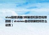 vivo鎵嬫満鑷姩閿佸睆鏃堕棿璁剧疆（vivonex自动锁屏时间怎么设置）