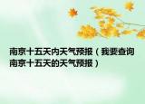南京十五天内天气预报（我要查询南京十五天的天气预报）