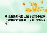 今日更新如何自己搞个微信小程序（怎样在微信里弄一个自己的小程序）