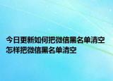 今日更新如何把微信黑名单清空 怎样把微信黑名单清空