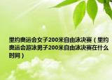 里约奥运会女子200米自由泳决赛（里约奥运会游泳男子200米自由泳决赛在什么时间）