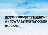 雷龙960000G怎样才能破解WPA（和WPA2的密码我的QQ是905922280）