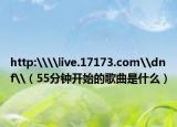 http:\\live.17173.com\dnf\（55分钟开始的歌曲是什么）