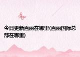 今日更新百丽在哪里(百丽国际总部在哪里)