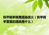 铁甲钢拳跳舞插曲很火（铁甲钢拳里面的插曲是什么）