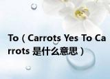 To（Carrots Yes To Carrots 是什么意思）