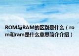 ROM与RAM的区别是什么（rom和ram是什么意思简介介绍）