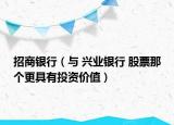 招商银行（与 兴业银行 股票那个更具有投资价值）