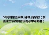 58同城东莞家教_辅导_找家教（东莞理想家教网有没有小学老师的）
