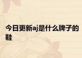 今日更新aj是什么牌子的鞋