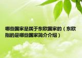 哪些国家是属于东欧国家的（东欧指的是哪些国家简介介绍）