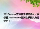 2010mama亚洲音乐颁奖典礼（在哪看2014mama亚洲音乐颁奖典礼中字）